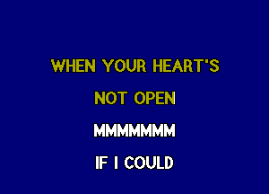 WHEN YOUR HEART'S

NOT OPEN
MMMMMMM
IF I COULD