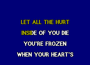 LET ALL THE HURT

INSIDE OF YOU DIE
YOU'RE FROZEN
WHEN YOUR HEART'S
