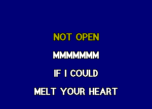 NOT OPEN

MMMMMMM
IF I COULD
MELT YOUR HEART