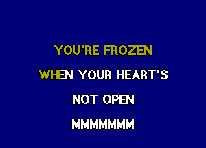 YOU'RE FROZEN

WHEN YOUR HEART'S
NOT OPEN
MMMMMMM