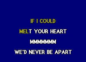 IF I COULD

MELT YOUR HEART
MMMMMMM
WE'D NEVER BE APART