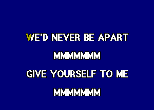 WE'D NEVER BE APART

MMMMMMM
GIVE YOURSELF TO ME
MMMMMMM