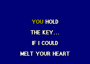 YOU HOLD

THE KEY...
IF I COULD
MELT YOUR HEART