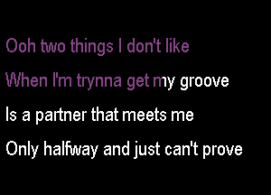 Ooh two things I don't like

When I'm trynna get my groove

Is a partner that meets me

Only halfway and just can't prove