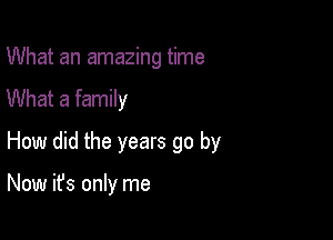 What an amazing time
What a family

How did the years go by

Now it's only me