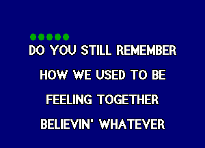 DO YOU STILL REMEMBER
HOW WE USED TO BE
FEELING TOGETHER
BELIEVIN' WHATEVER