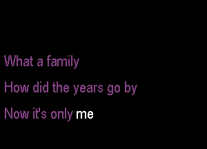 What a family

How did the years go by

Now it's only me