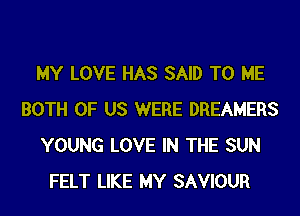 MY LOVE HAS SAID TO ME
BOTH OF US WERE DREAMERS
YOUNG LOVE IN THE SUN
FELT LIKE MY SAVIOUR