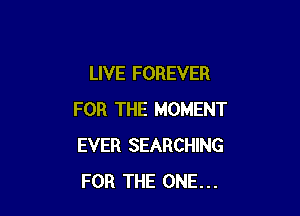 LIVE FOREVER

FOR THE MOMENT
EVER SEARCHING
FOR THE ONE...