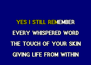 YES I STILL REMEMBER
EVERY WHISPERED WORD
THE TOUCH OF YOUR SKIN
GIVING LIFE FROM WITHIN