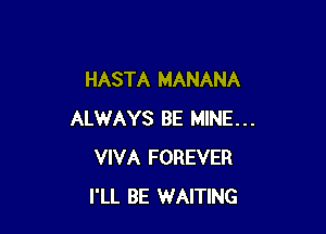 HASTA MANANA

ALWAYS BE MINE...
VIVA FOREVER
I'LL BE WAITING