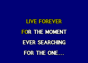 LIVE FOREVER

FOR THE MOMENT
EVER SEARCHING
FOR THE ONE...