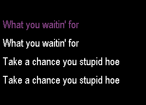 What you waitin' for
What you waitin' for

Take a chance you stupid hoe

Take a chance you stupid hoe