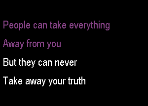 People can take everything

Away from you
But they can never

Take away your truth