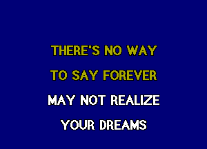 THERE'S NO WAY

TO SAY FOREVER
MAY NOT REALIZE
YOUR DREAMS