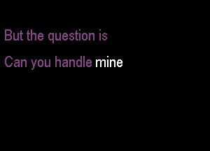 But the question is

Can you handle mine