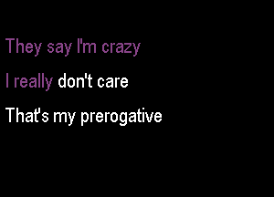 They say I'm crazy

I really don't care

Thafs my prerogative