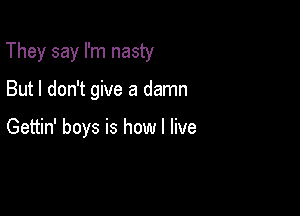 They say I'm nasty

But I don't give a damn

Gettin' boys is how I live
