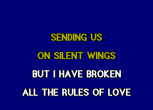 SENDING US

ON SILENT WINGS
BUT I HAVE BROKEN
ALL THE RULES OF LOVE