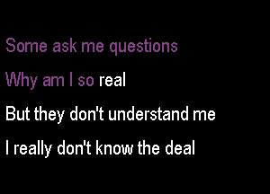 Some ask me questions

Why am I so real

But they don't understand me

I really don't know the deal
