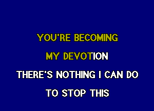 YOU'RE BECOMING

MY DEVOTION
THERE'S NOTHING I CAN DO
TO STOP THIS