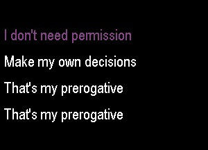 I don't need pennission
Make my own decisions

Thafs my prerogative

That's my prerogative