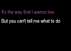 Ifs the way that I wanna live

But you can't tell me what to do