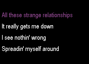 All these strange relationships

It really gets me down
I see nothin' wrong

Spreadin' myself around