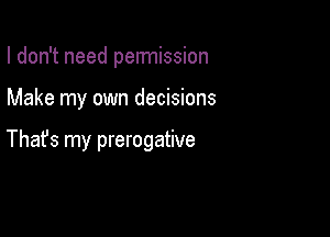 I don't need pennission

Make my own decisions

Thafs my prerogative