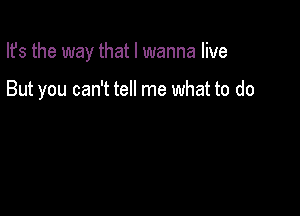 Ifs the way that I wanna live

But you can't tell me what to do