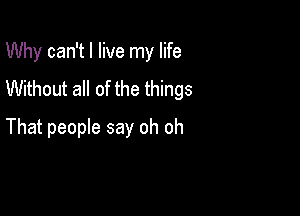 Why can't I live my life
Without all of the things

That people say oh oh