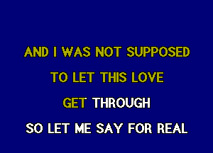 AND I WAS NOT SUPPOSED

TO LET THIS LOVE
GET THROUGH
30 LET ME SAY FOR REAL