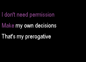 I don't need pennission

Make my own decisions

Thafs my prerogative