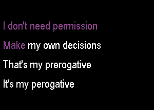 I don't need pennission

Make my own decisions

Thafs my prerogative

It's my perogative