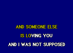 AND SOMEONE ELSE
IS LOVING YOU
AND I WAS NOT SUPPOSED