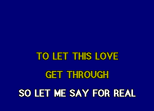 TO LET THIS LOVE
GET THROUGH
30 LET ME SAY FOR REAL