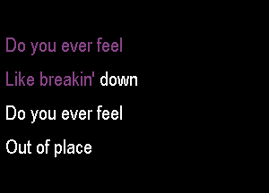 Do you ever feel
Like breakin' down

Do you ever feel

Out of place