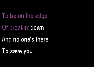 To be on the edge

Of breakin' down
.e

You've been pushed around