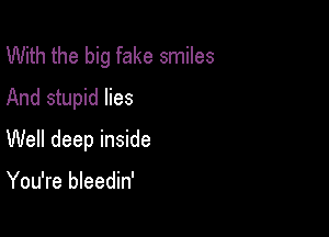 With the big fake smiles
And stupid lies

Well deep inside

You're bleedin'