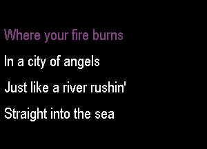 Where your fire burns

In a city of angels

Just like a river rushin'

Straight into the sea