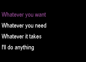 Whatever you want

Whatever you need

Whatever it takes

I'll do anything