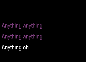 Anything anything

Anything anything
Anything oh