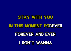 STAY WITH YOU

IN THIS MOMENT FOREVER
FOREVER AND EVER
I DON'T WANNA