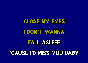 CLOSE MY EYES

I DON'T WANNA
FALL ASLEEP
'CAUSE I'D MISS YOU BABY