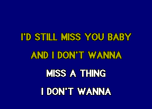 I'D STILL MISS YOU BABY

AND I DON'T WANNA
MISS A THING
I DON'T WANNA