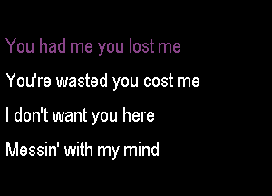 You had me you lost me
You're wasted you cost me

I don't want you here

Messin' with my mind