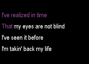I've realized in time
That my eyes are not blind

I've seen it before

I'm takin' back my life