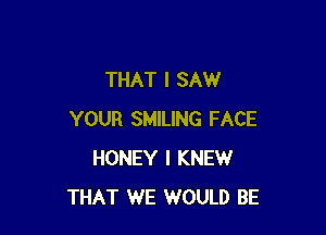 THAT I SAW

YOUR SMILING FACE
HONEY I KNEW
THAT WE WOULD BE