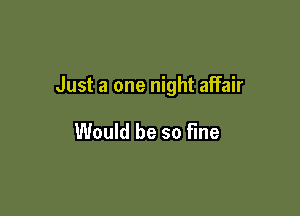 Just a one night affair

Would be so fine