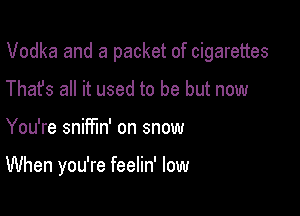 Vodka and a packet of cigarettes

Thafs all it used to be but now
You're sniffm' on snow

When you're feelin' low